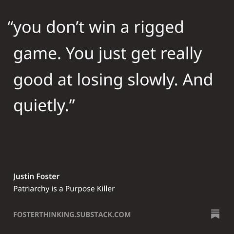 “you don’t win a rigged game. You just get really good at losing slowly. And quietly." 

Below the quote, the author's name, "Justin Foster," is displayed in smaller white text. 

Further down, the title "Patriarchy is a Purpose Killer”